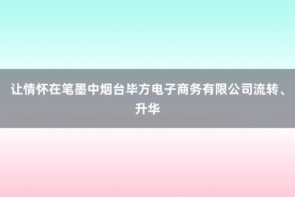 让情怀在笔墨中烟台毕方电子商务有限公司流转、升华