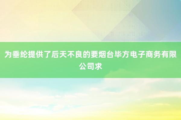 为垂纶提供了后天不良的要烟台毕方电子商务有限公司求
