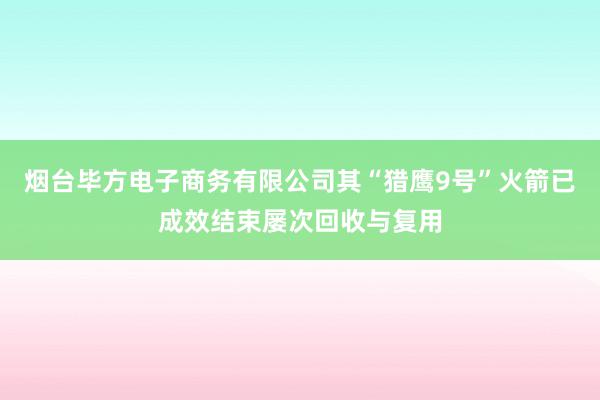 烟台毕方电子商务有限公司其“猎鹰9号”火箭已成效结束屡次回收与复用