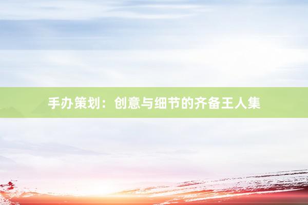 手办策划：创意与细节的齐备王人集