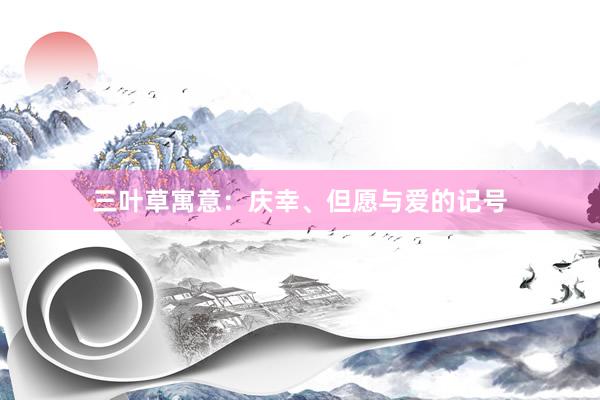 三叶草寓意：庆幸、但愿与爱的记号