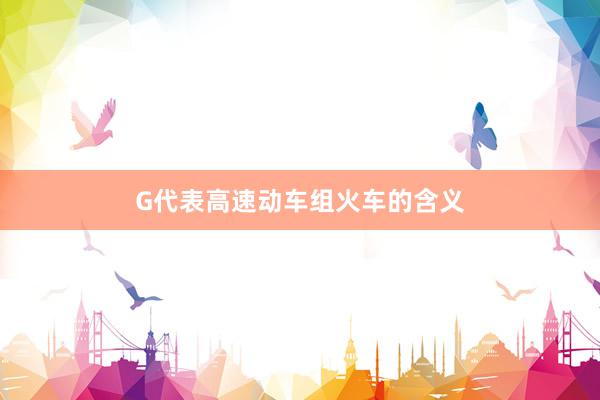 G代表高速动车组火车的含义