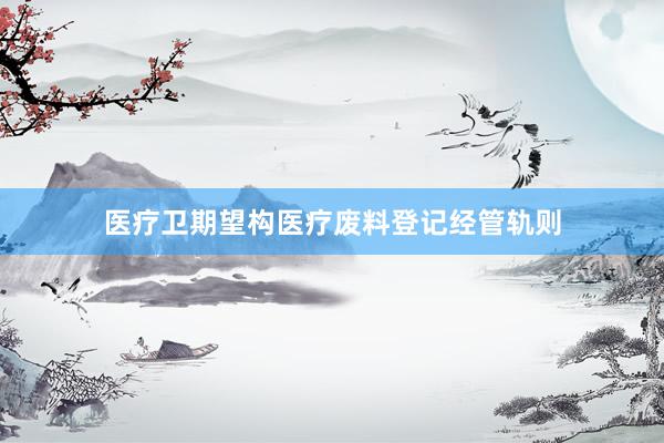 医疗卫期望构医疗废料登记经管轨则