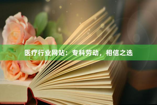 医疗行业网站：专科劳动，相信之选