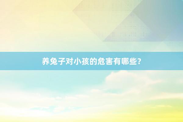 养兔子对小孩的危害有哪些？